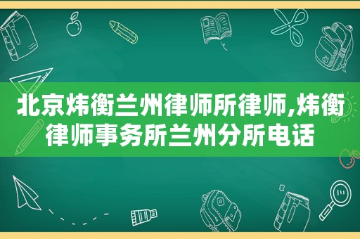 北京煒衡蘭州律師所律師,煒衡律師事務(wù)所蘭州分所電話