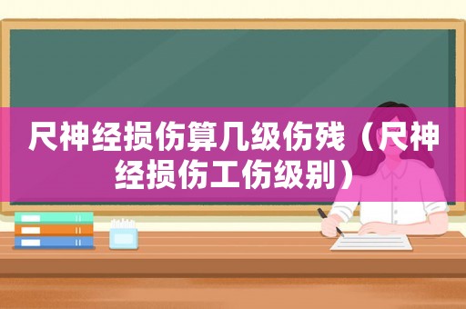 尺神經(jīng)損傷算幾級(jí)傷殘（尺神經(jīng)損傷工傷級(jí)別）