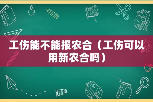 工傷能不能報農(nóng)合（工傷可以用新農(nóng)合嗎）