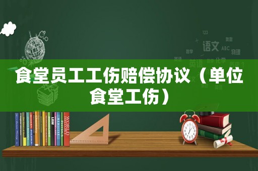 食堂員工工傷賠償協(xié)議（單位食堂工傷）