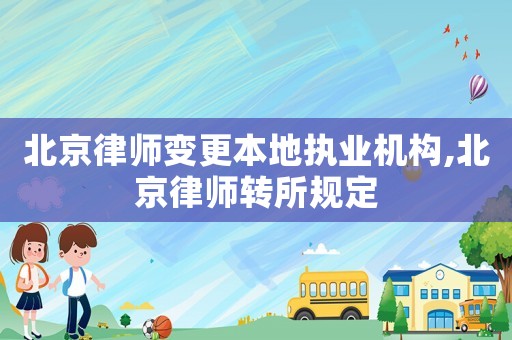 北京律師變更本地執(zhí)業(yè)機(jī)構(gòu),北京律師轉(zhuǎn)所規(guī)定