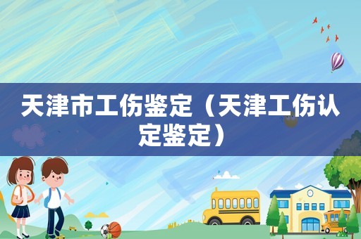 天津市工傷鑒定（天津工傷認(rèn)定鑒定）