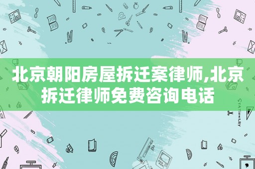 北京朝陽房屋拆遷案律師,北京拆遷律師免費咨詢電話