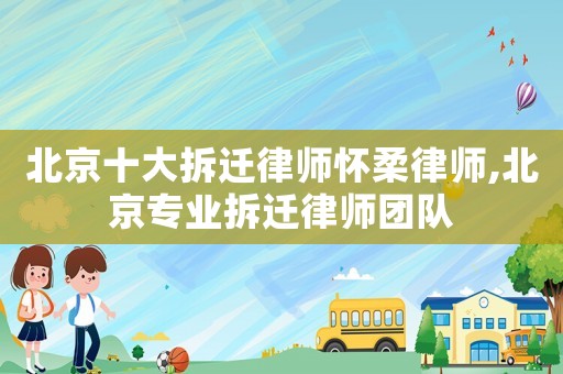 北京十大拆遷律師懷柔律師,北京專業(yè)拆遷律師團隊