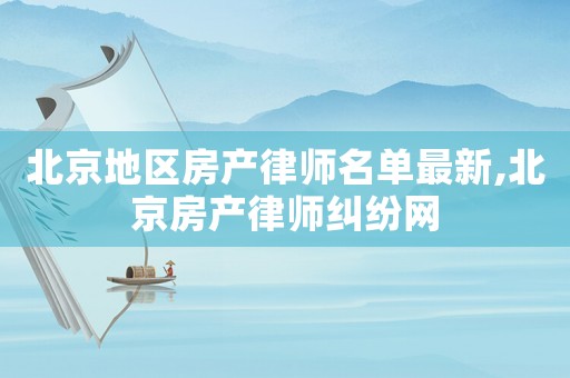 北京地區(qū)房產(chǎn)律師名單最新,北京房產(chǎn)律師糾紛網(wǎng)