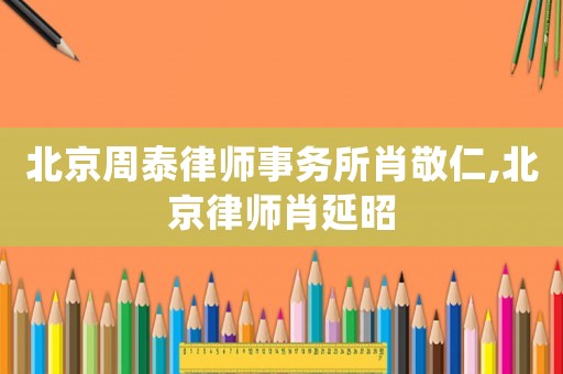 北京周泰律師事務(wù)所肖敬仁,北京律師肖延昭