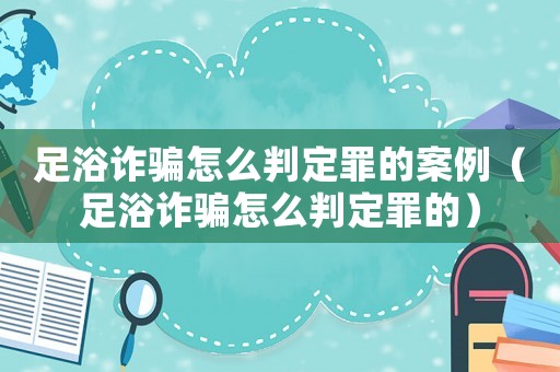 足浴詐騙怎么判定罪的案例（足浴詐騙怎么判定罪的）