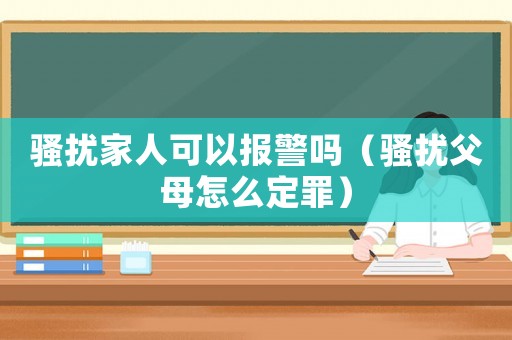 騷擾家人可以報(bào)警嗎（騷擾父母怎么定罪）