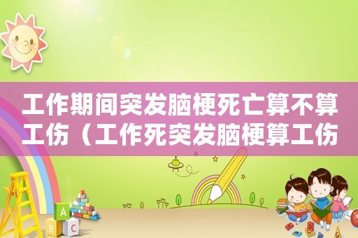 工作期間突發(fā)腦梗死亡算不算工傷（工作死突發(fā)腦梗算工傷嗎）