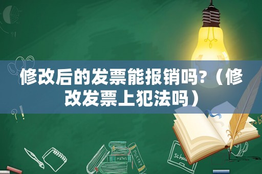 修改后的發(fā)票能報(bào)銷(xiāo)嗎?（修改發(fā)票上犯法嗎）