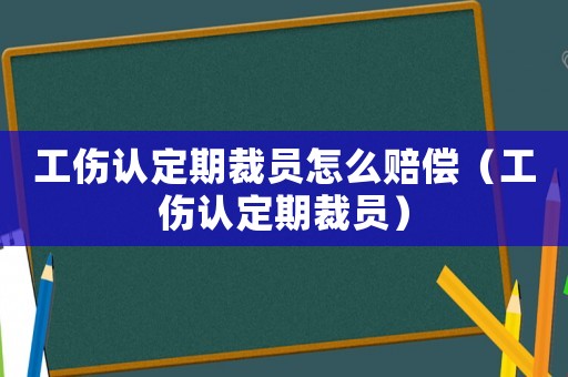 工傷認(rèn)定期裁員怎么賠償（工傷認(rèn)定期裁員）