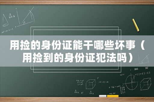 用撿的身份證能干哪些壞事（用撿到的身份證犯法嗎）