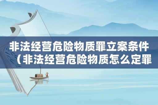 非法經(jīng)營危險物質(zhì)罪立案條件（非法經(jīng)營危險物質(zhì)怎么定罪）