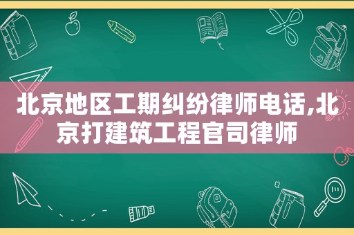 北京地區(qū)工期糾紛律師電話,北京打建筑工程官司律師