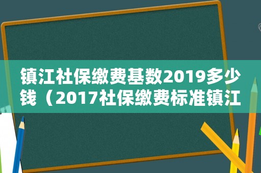 鎮(zhèn)江社保繳費基數(shù)2019多少錢（2017社保繳費標(biāo)準(zhǔn)鎮(zhèn)江）