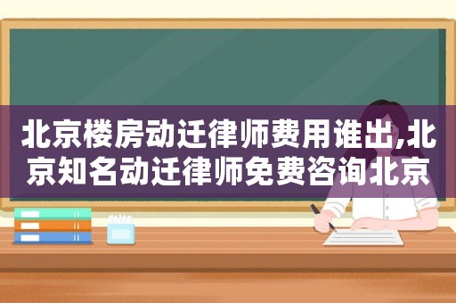 北京樓房動(dòng)遷律師費(fèi)用誰(shuí)出,北京知名動(dòng)遷律師免費(fèi)咨詢北京農(nóng)權(quán)律師