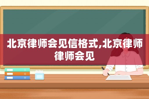 北京律師會見信格式,北京律師律師會見