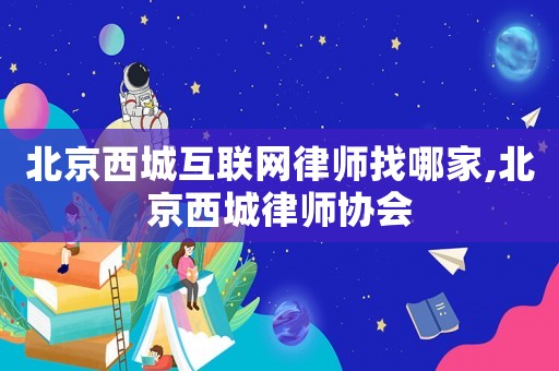 北京西城互聯(lián)網(wǎng)律師找哪家,北京西城律師協(xié)會