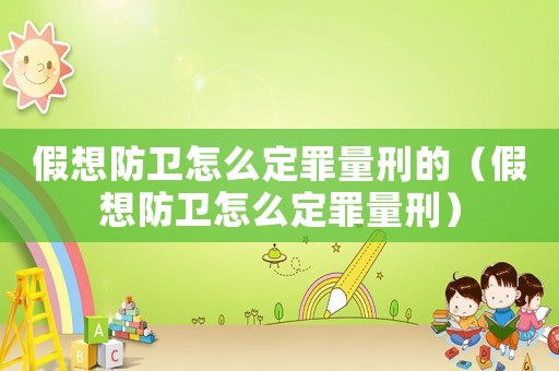 假想防衛(wèi)怎么定罪量刑的（假想防衛(wèi)怎么定罪量刑）