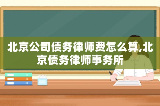 北京公司債務(wù)律師費(fèi)怎么算,北京債務(wù)律師事務(wù)所