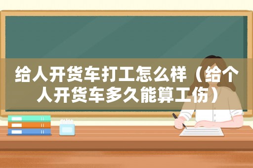 給人開貨車打工怎么樣（給個人開貨車多久能算工傷）