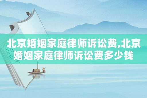 北京婚姻家庭律師訴訟費,北京婚姻家庭律師訴訟費多少錢