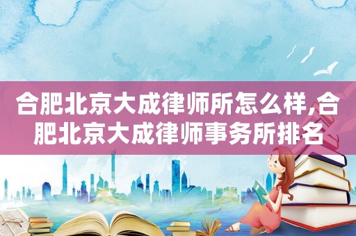 合肥北京大成律師所怎么樣,合肥北京大成律師事務(wù)所排名