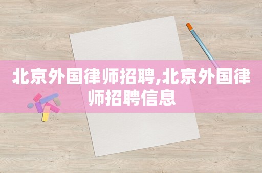 北京外國律師招聘,北京外國律師招聘信息
