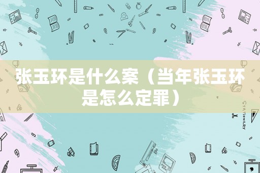 張玉環(huán)是什么案（當年張玉環(huán)是怎么定罪）