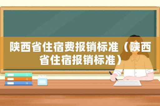 陜西省住宿費(fèi)報(bào)銷標(biāo)準(zhǔn)（陜西省住宿報(bào)銷標(biāo)準(zhǔn)）