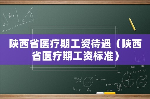陜西省醫(yī)療期工資待遇（陜西省醫(yī)療期工資標(biāo)準(zhǔn)）