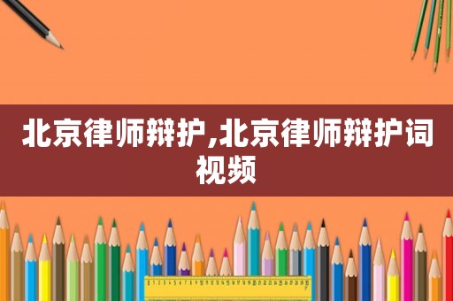 北京律師辯護,北京律師辯護詞視頻