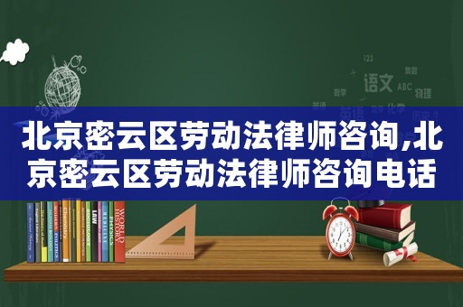 北京密云區(qū)勞動法律師咨詢,北京密云區(qū)勞動法律師咨詢電話號碼