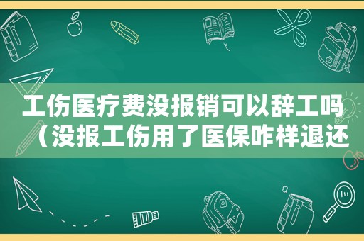 工傷醫(yī)療費沒報銷可以辭工嗎（沒報工傷用了醫(yī)保咋樣退還）