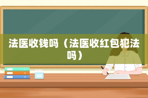 法醫(yī)收錢(qián)嗎（法醫(yī)收紅包犯法嗎）