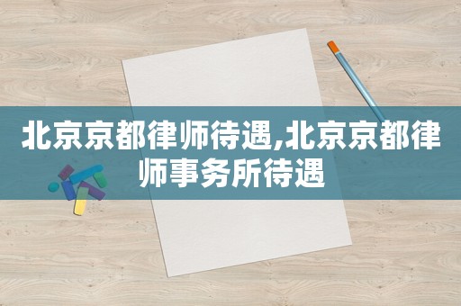 北京京都律師待遇,北京京都律師事務(wù)所待遇