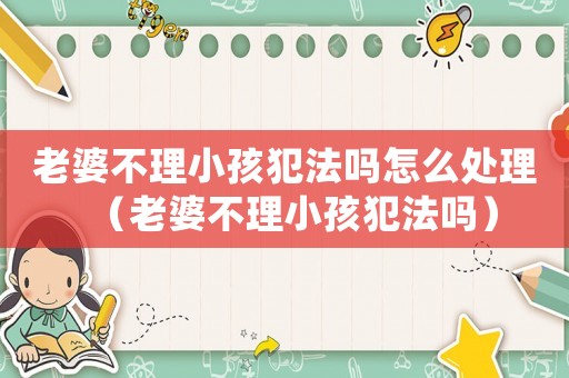 老婆不理小孩犯法嗎怎么處理（老婆不理小孩犯法嗎）