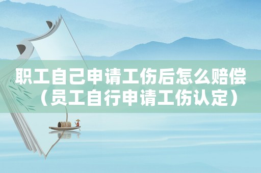 職工自己申請(qǐng)工傷后怎么賠償（員工自行申請(qǐng)工傷認(rèn)定）
