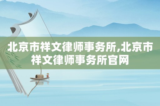 北京市祥文律師事務(wù)所,北京市祥文律師事務(wù)所官網(wǎng)