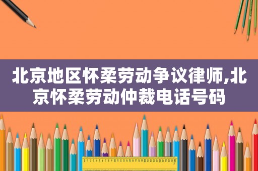 北京地區(qū)懷柔勞動(dòng)爭(zhēng)議律師,北京懷柔勞動(dòng)仲裁電話號(hào)碼