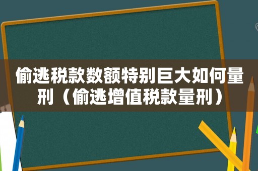 偷逃稅款數(shù)額特別巨大如何量刑（偷逃增值稅款量刑）
