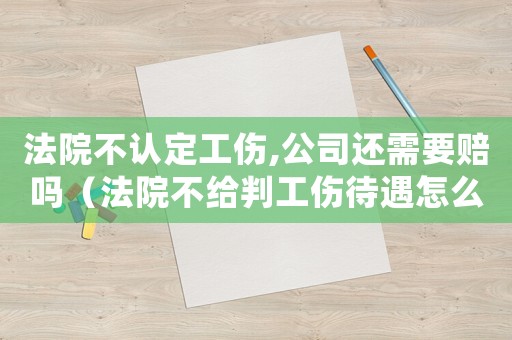 法院不認定工傷,公司還需要賠嗎（法院不給判工傷待遇怎么辦）