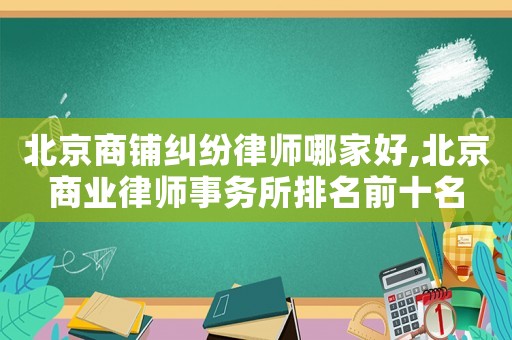 北京商鋪糾紛律師哪家好,北京商業(yè)律師事務所排名前十名