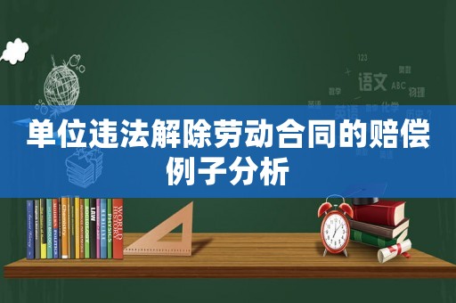 單位違法解除勞動(dòng)合同的賠償例子分析