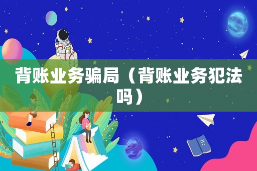 背賬業(yè)務(wù)騙局（背賬業(yè)務(wù)犯法嗎）