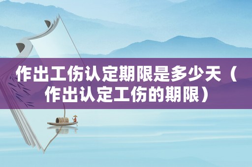 作出工傷認(rèn)定期限是多少天（作出認(rèn)定工傷的期限）
