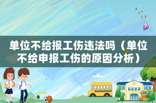 單位不給報工傷違法嗎（單位不給申報工傷的原因分析）