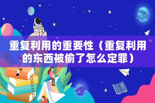 重復(fù)利用的重要性（重復(fù)利用的東西被偷了怎么定罪）