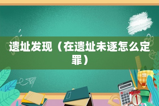 遺址發(fā)現(xiàn)（在遺址未逐怎么定罪）