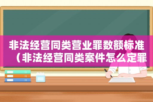 非法經(jīng)營同類營業(yè)罪數(shù)額標準（非法經(jīng)營同類案件怎么定罪）